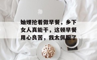 妯娌抢着做早餐，乡下女人真能干，这顿早餐用心良苦，我太佩服了