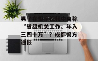 男子在相亲视频中自称“省级机关工作、年入三四十万”？成都警方通报