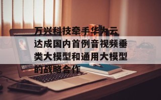 万兴科技牵手华为云 达成国内首例音视频垂类大模型和通用大模型的战略合作