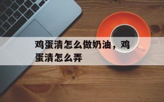 鸡蛋清怎么做奶油，鸡蛋清怎么弄