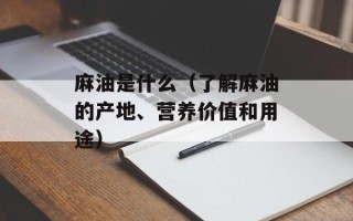 麻油是什么（了解麻油的产地、营养价值和用途）