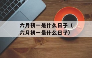 六月初一是什么日子（六月初一是什么日子）