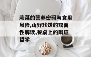 蕨菜的营养密码与食用风险,山野珍馐的双面性解读,餐桌上的辩证哲学