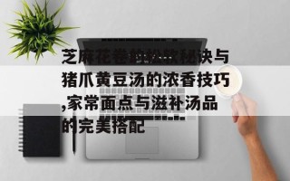 芝麻花卷的松软秘诀与猪爪黄豆汤的浓香技巧,家常面点与滋补汤品的完美搭配