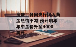 高盛：各国央行买入黄金热情不减 预计明年年中金价升至4000美元