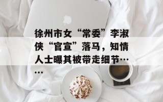 徐州市女“常委”李淑侠“官宣”落马，知情人士曝其被带走细节……