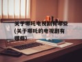 关于哪吒电视剧有哪些(关于哪吒的电视剧有哪些)
