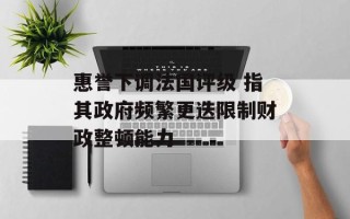 惠誉下调法国评级 指其政府频繁更迭限制财政整顿能力