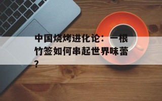 中国烧烤进化论：一根竹签如何串起世界味蕾？