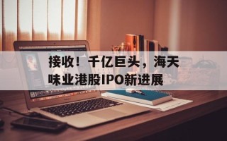 接收！千亿巨头，海天味业港股IPO新进展