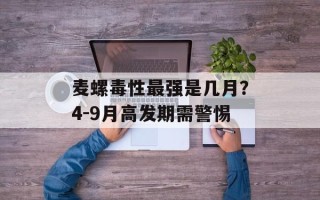 麦螺毒性最强是几月？4-9月高发期需警惕