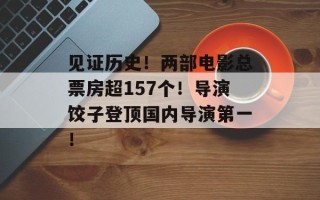 见证历史！两部电影总票房超157个！导演饺子登顶国内导演第一！
