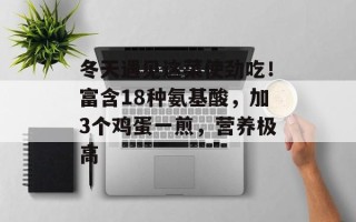 冬天遇见这菜使劲吃！富含18种氨基酸，加3个鸡蛋一煎，营养极高