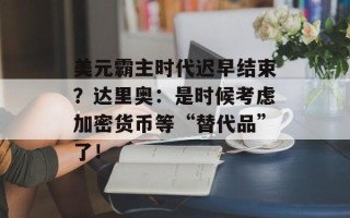 美元霸主时代迟早结束？达里奥：是时候考虑加密货币等“替代品”了！