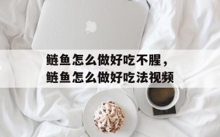 鲢鱼怎么做好吃不腥，鲢鱼怎么做好吃法视频