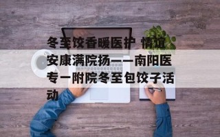 冬至饺香暖医护 情谊安康满院扬——南阳医专一附院冬至包饺子活动