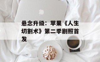 悬念升级：苹果《人生切割术》第二季剧照首发