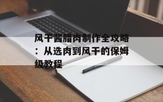风干酱腊肉制作全攻略：从选肉到风干的保姆级教程