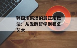韩国泡菜汤的最正宗做法：从发酵哲学到餐桌艺术