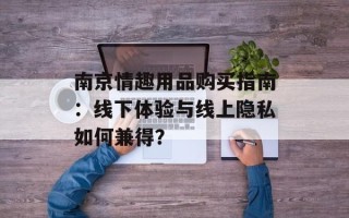 南京情趣用品购买指南：线下体验与线上隐私如何兼得？