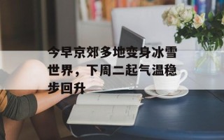 今早京郊多地变身冰雪世界，下周二起气温稳步回升