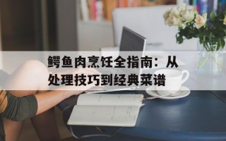 鳄鱼肉烹饪全指南：从处理技巧到经典菜谱