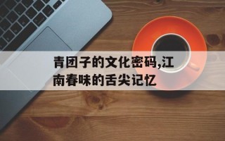 青团子的文化密码,江南春味的舌尖记忆