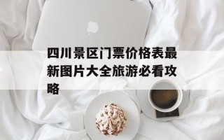 四川景区门票价格表最新图片大全旅游必看攻略