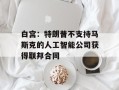 白宫：特朗普不支持马斯克的人工智能公司获得联邦合同