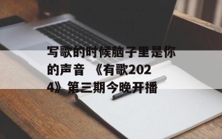 写歌的时候脑子里是你的声音 《有歌2024》第三期今晚开播