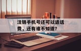 注销手机号还可以退话费，还有谁不知道？