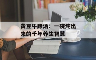 黄豆牛蹄汤：一碗炖出来的千年养生智慧