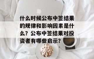 什么时候公布中签结果的规律和影响因素是什么？公布中签结果对投资者有哪些启示？