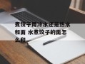 煮饺子用冷水还是热水和面 水煮饺子的面怎么和