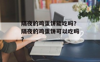 隔夜的鸡蛋饼能吃吗？隔夜的鸡蛋饼可以吃吗？