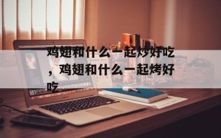 鸡翅和什么一起炒好吃，鸡翅和什么一起烤好吃