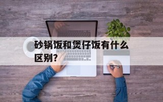砂锅饭和煲仔饭有什么区别？