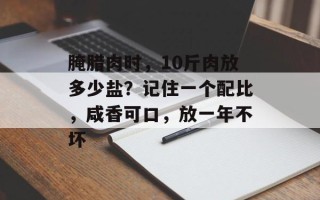 腌腊肉时，10斤肉放多少盐？记住一个配比，咸香可口，放一年不坏