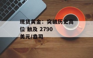 现货黄金：突破历史高位 触及 2790 美元/盎司