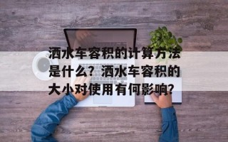 洒水车容积的计算方法是什么？洒水车容积的大小对使用有何影响？
