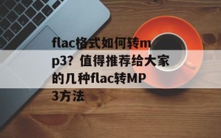 flac格式如何转mp3？值得推荐给大家的几种flac转MP3方法