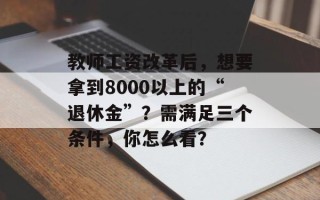 教师工资改革后，想要拿到8000以上的“退休金”？需满足三个条件，你怎么看？