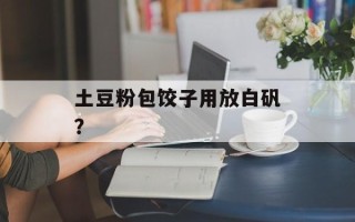土豆粉包饺子用放白矾？