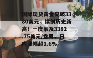 国际现货黄金突破3380美元，续创历史新高！一度触及3382.75美元/盎司，日内涨幅超1.6%