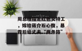 周总理指定红色女特工，嫁给蒋介石心腹，暴露后给丈夫“两条路”
