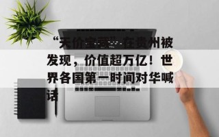 “天价宝藏”在贵州被发现，价值超万亿！世界各国第一时间对华喊话