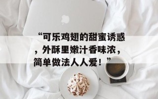“可乐鸡翅的甜蜜诱惑，外酥里嫩汁香味浓，简单做法人人爱！”