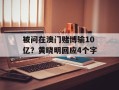 被问在澳门赌博输10亿？黄晓明回应4个字