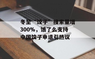 冬至“饺子”搜索量增300%，饿了么支持中国饺子申遗引热议