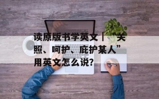 读原版书学英文｜“关照、呵护、庇护某人”用英文怎么说？
